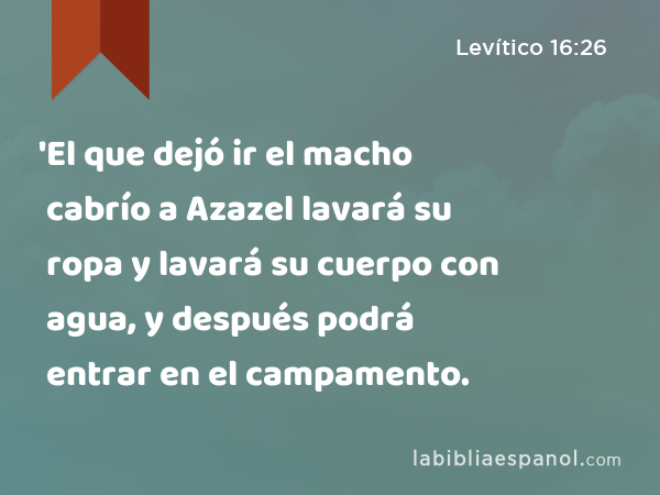 'El que dejó ir el macho cabrío a Azazel lavará su ropa y lavará su cuerpo con agua, y después podrá entrar en el campamento. - Levítico 16:26