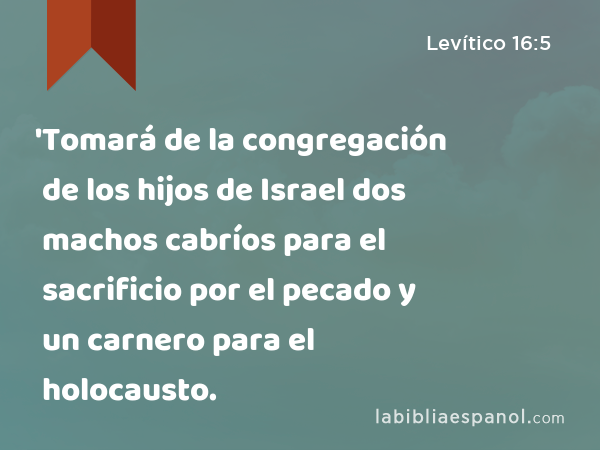 'Tomará de la congregación de los hijos de Israel dos machos cabríos para el sacrificio por el pecado y un carnero para el holocausto. - Levítico 16:5