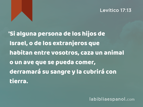 'Si alguna persona de los hijos de Israel, o de los extranjeros que habitan entre vosotros, caza un animal o un ave que se pueda comer, derramará su sangre y la cubrirá con tierra. - Levítico 17:13