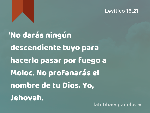 'No darás ningún descendiente tuyo para hacerlo pasar por fuego a Moloc. No profanarás el nombre de tu Dios. Yo, Jehovah. - Levítico 18:21