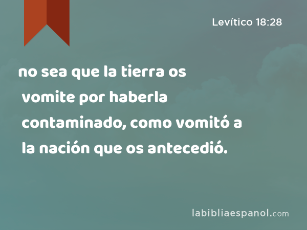 no sea que la tierra os vomite por haberla contaminado, como vomitó a la nación que os antecedió. - Levítico 18:28