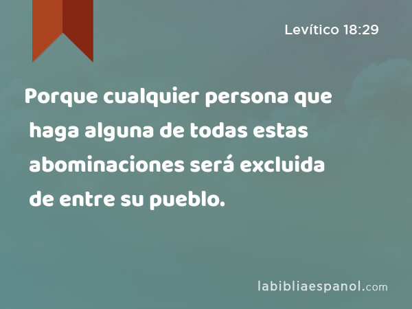 Porque cualquier persona que haga alguna de todas estas abominaciones será excluida de entre su pueblo. - Levítico 18:29