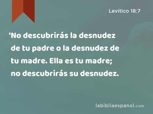 'No descubrirás la desnudez de tu padre o la desnudez de tu madre. Ella es tu madre; no descubrirás su desnudez. - Levítico 18:7