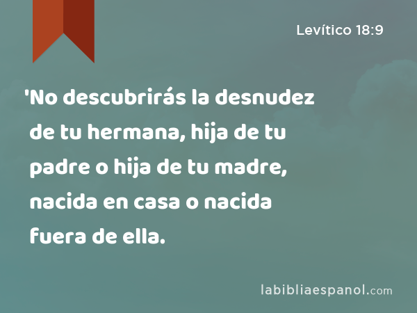 'No descubrirás la desnudez de tu hermana, hija de tu padre o hija de tu madre, nacida en casa o nacida fuera de ella. - Levítico 18:9