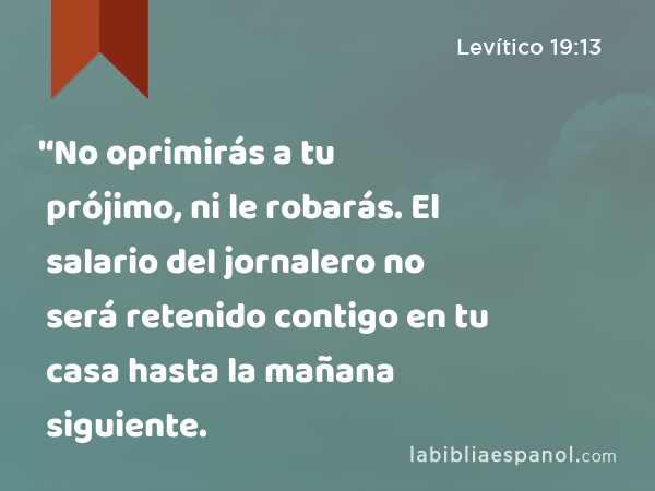 '‘No oprimirás a tu prójimo, ni le robarás. El salario del jornalero no será retenido contigo en tu casa hasta la mañana siguiente. - Levítico 19:13