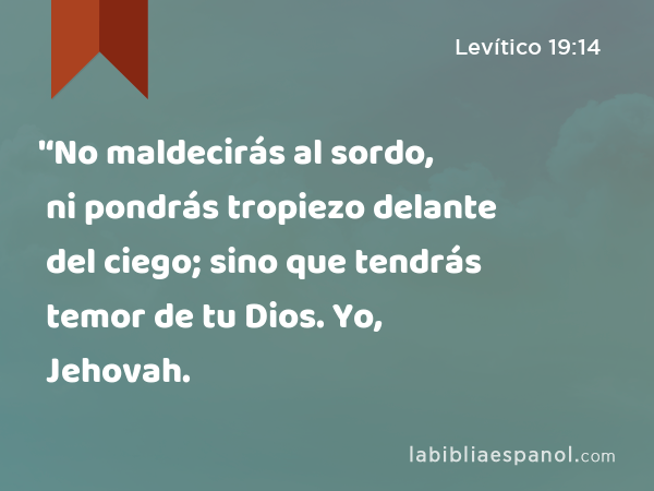 '‘No maldecirás al sordo, ni pondrás tropiezo delante del ciego; sino que tendrás temor de tu Dios. Yo, Jehovah. - Levítico 19:14