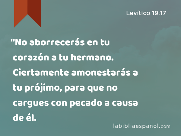 '‘No aborrecerás en tu corazón a tu hermano. Ciertamente amonestarás a tu prójimo, para que no cargues con pecado a causa de él. - Levítico 19:17