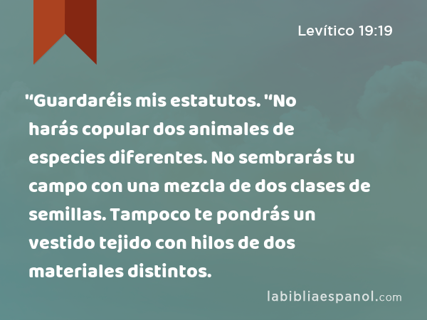 '‘Guardaréis mis estatutos. '‘No harás copular dos animales de especies diferentes. No sembrarás tu campo con una mezcla de dos clases de semillas. Tampoco te pondrás un vestido tejido con hilos de dos materiales distintos. - Levítico 19:19