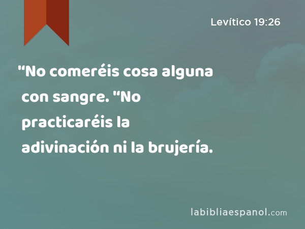 '‘No comeréis cosa alguna con sangre. '‘No practicaréis la adivinación ni la brujería. - Levítico 19:26