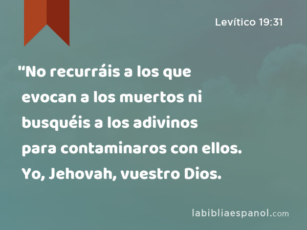 '‘No recurráis a los que evocan a los muertos ni busquéis a los adivinos para contaminaros con ellos. Yo, Jehovah, vuestro Dios. - Levítico 19:31