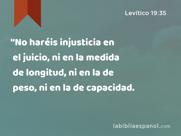 '‘No haréis injusticia en el juicio, ni en la medida de longitud, ni en la de peso, ni en la de capacidad. - Levítico 19:35