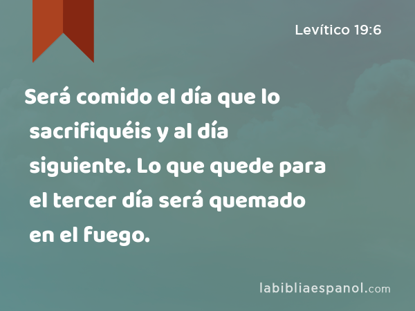 Será comido el día que lo sacrifiquéis y al día siguiente. Lo que quede para el tercer día será quemado en el fuego. - Levítico 19:6