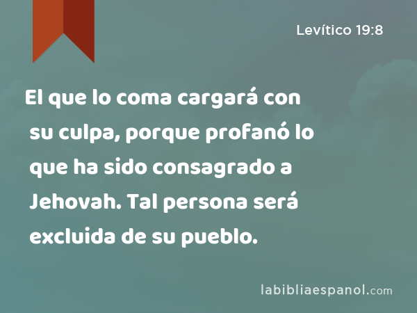 El que lo coma cargará con su culpa, porque profanó lo que ha sido consagrado a Jehovah. Tal persona será excluida de su pueblo. - Levítico 19:8