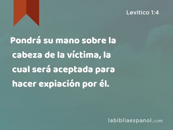 Pondrá su mano sobre la cabeza de la víctima, la cual será aceptada para hacer expiación por él. - Levítico 1:4