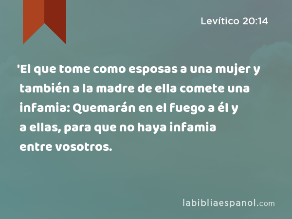 'El que tome como esposas a una mujer y también a la madre de ella comete una infamia: Quemarán en el fuego a él y a ellas, para que no haya infamia entre vosotros. - Levítico 20:14