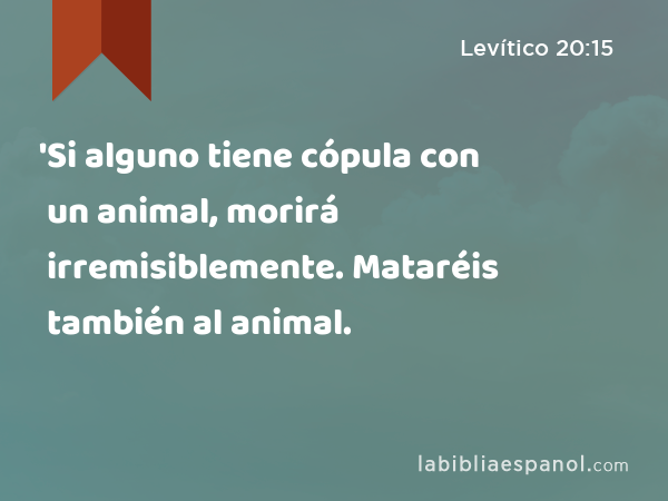 'Si alguno tiene cópula con un animal, morirá irremisiblemente. Mataréis también al animal. - Levítico 20:15