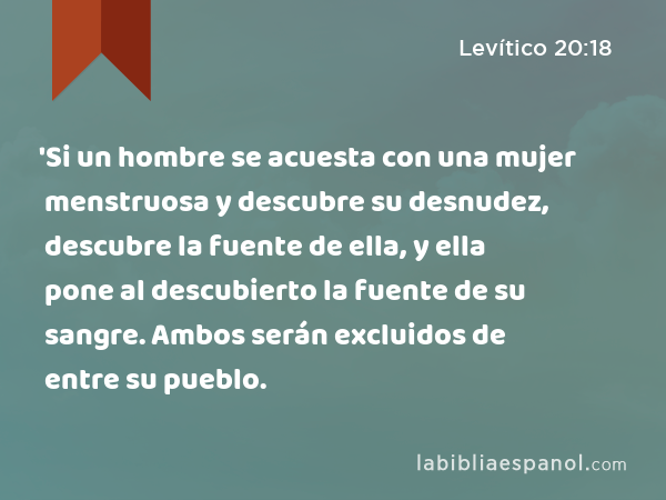 'Si un hombre se acuesta con una mujer menstruosa y descubre su desnudez, descubre la fuente de ella, y ella pone al descubierto la fuente de su sangre. Ambos serán excluidos de entre su pueblo. - Levítico 20:18