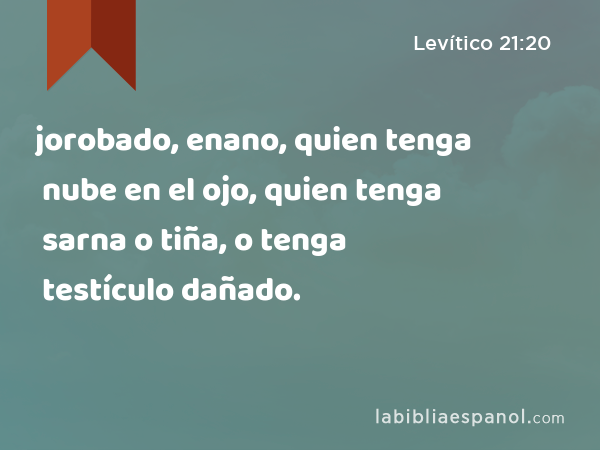 jorobado, enano, quien tenga nube en el ojo, quien tenga sarna o tiña, o tenga testículo dañado. - Levítico 21:20