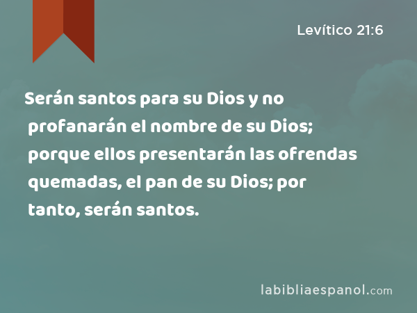 Serán santos para su Dios y no profanarán el nombre de su Dios; porque ellos presentarán las ofrendas quemadas, el pan de su Dios; por tanto, serán santos. - Levítico 21:6