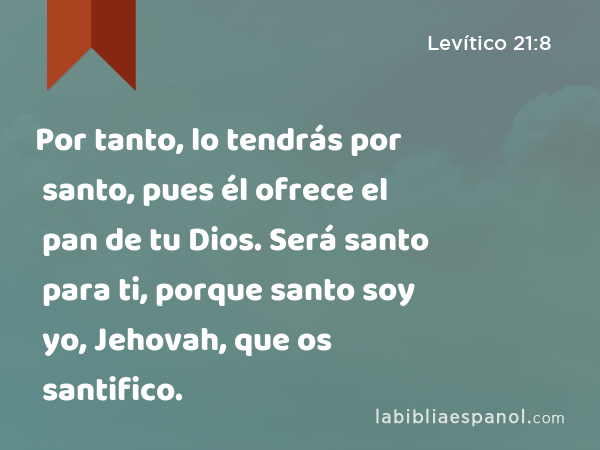 Por tanto, lo tendrás por santo, pues él ofrece el pan de tu Dios. Será santo para ti, porque santo soy yo, Jehovah, que os santifico. - Levítico 21:8