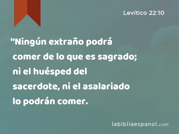 '‘Ningún extraño podrá comer de lo que es sagrado; ni el huésped del sacerdote, ni el asalariado lo podrán comer. - Levítico 22:10