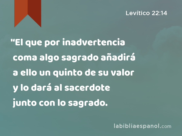 '‘El que por inadvertencia coma algo sagrado añadirá a ello un quinto de su valor y lo dará al sacerdote junto con lo sagrado. - Levítico 22:14