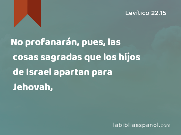 No profanarán, pues, las cosas sagradas que los hijos de Israel apartan para Jehovah, - Levítico 22:15