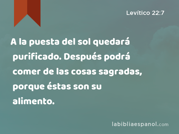 A la puesta del sol quedará purificado. Después podrá comer de las cosas sagradas, porque éstas son su alimento. - Levítico 22:7