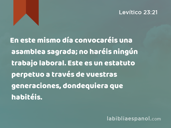 En este mismo día convocaréis una asamblea sagrada; no haréis ningún trabajo laboral. Este es un estatuto perpetuo a través de vuestras generaciones, dondequiera que habitéis. - Levítico 23:21