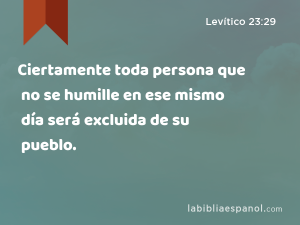 Ciertamente toda persona que no se humille en ese mismo día será excluida de su pueblo. - Levítico 23:29