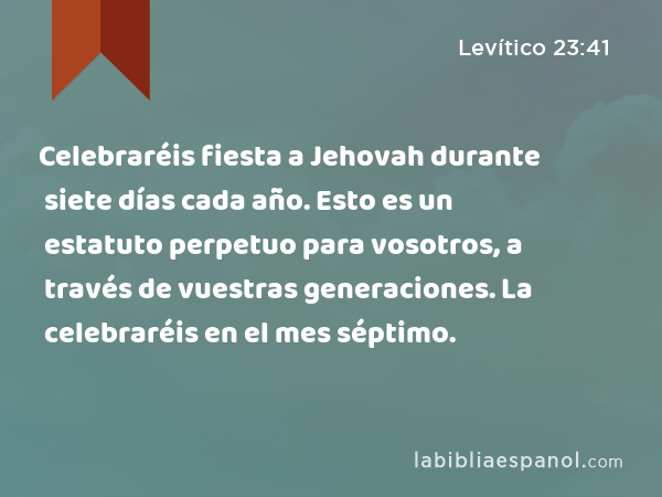 Celebraréis fiesta a Jehovah durante siete días cada año. Esto es un estatuto perpetuo para vosotros, a través de vuestras generaciones. La celebraréis en el mes séptimo. - Levítico 23:41