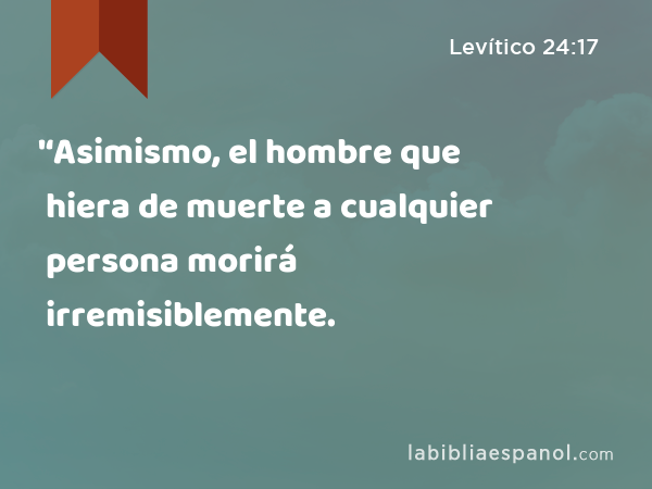 '‘Asimismo, el hombre que hiera de muerte a cualquier persona morirá irremisiblemente. - Levítico 24:17