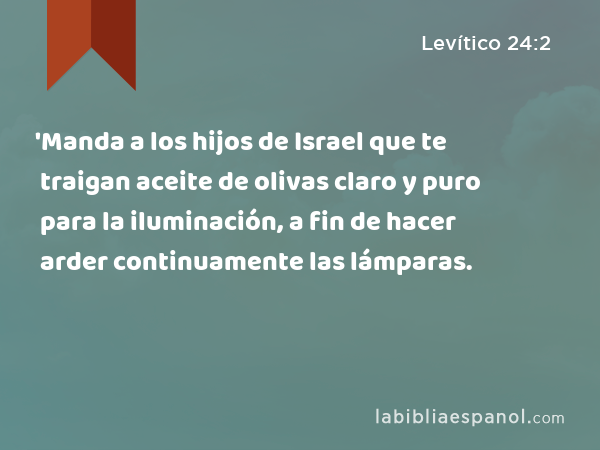 'Manda a los hijos de Israel que te traigan aceite de olivas claro y puro para la iluminación, a fin de hacer arder continuamente las lámparas. - Levítico 24:2