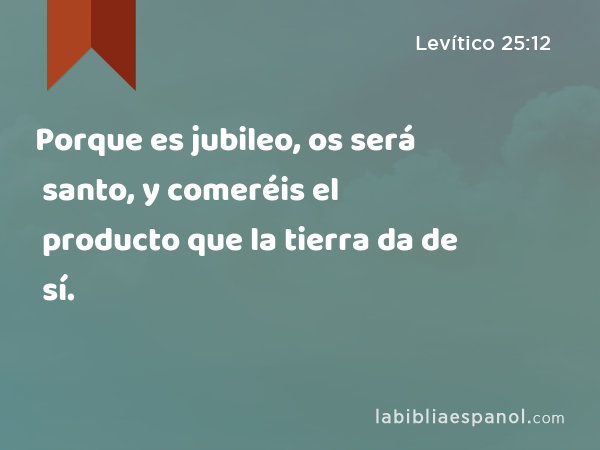 Porque es jubileo, os será santo, y comeréis el producto que la tierra da de sí. - Levítico 25:12