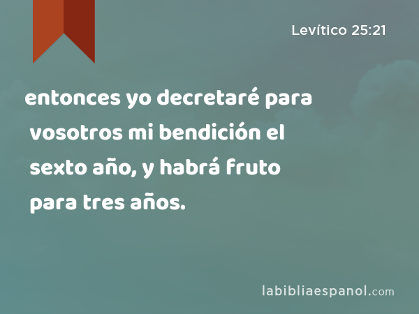 entonces yo decretaré para vosotros mi bendición el sexto año, y habrá fruto para tres años. - Levítico 25:21