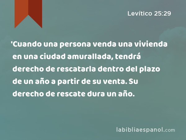 'Cuando una persona venda una vivienda en una ciudad amurallada, tendrá derecho de rescatarla dentro del plazo de un año a partir de su venta. Su derecho de rescate dura un año. - Levítico 25:29