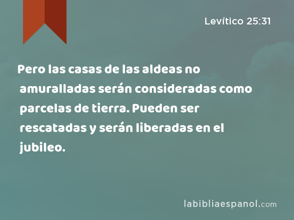 Pero las casas de las aldeas no amuralladas serán consideradas como parcelas de tierra. Pueden ser rescatadas y serán liberadas en el jubileo. - Levítico 25:31