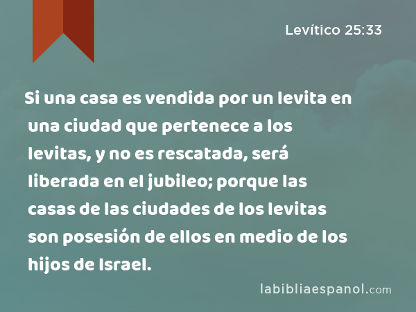 Si una casa es vendida por un levita en una ciudad que pertenece a los levitas, y no es rescatada, será liberada en el jubileo; porque las casas de las ciudades de los levitas son posesión de ellos en medio de los hijos de Israel. - Levítico 25:33