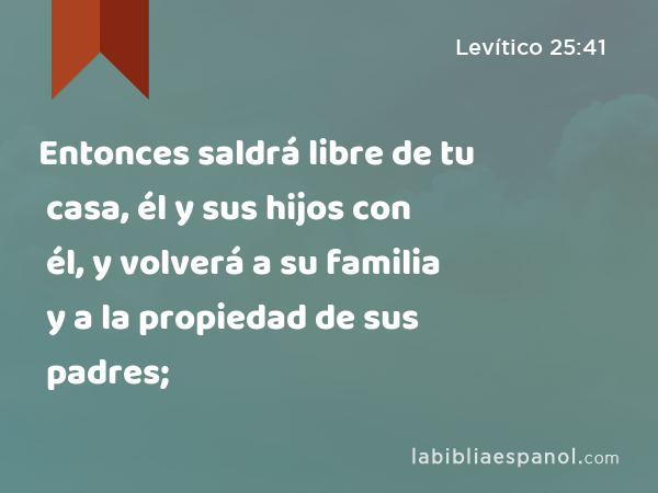 Entonces saldrá libre de tu casa, él y sus hijos con él, y volverá a su familia y a la propiedad de sus padres; - Levítico 25:41