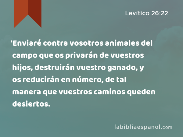 'Enviaré contra vosotros animales del campo que os privarán de vuestros hijos, destruirán vuestro ganado, y os reducirán en número, de tal manera que vuestros caminos queden desiertos. - Levítico 26:22