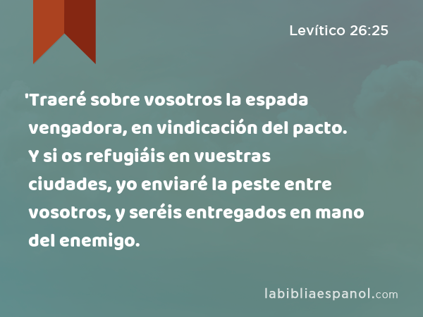 'Traeré sobre vosotros la espada vengadora, en vindicación del pacto. Y si os refugiáis en vuestras ciudades, yo enviaré la peste entre vosotros, y seréis entregados en mano del enemigo. - Levítico 26:25