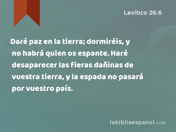 Daré paz en la tierra; dormiréis, y no habrá quien os espante. Haré desaparecer las fieras dañinas de vuestra tierra, y la espada no pasará por vuestro país. - Levítico 26:6