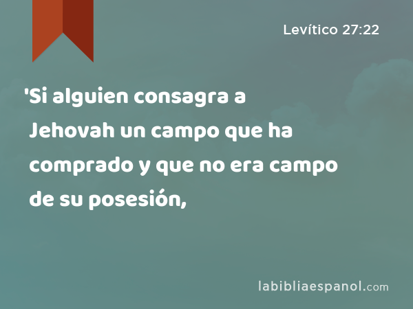 'Si alguien consagra a Jehovah un campo que ha comprado y que no era campo de su posesión, - Levítico 27:22