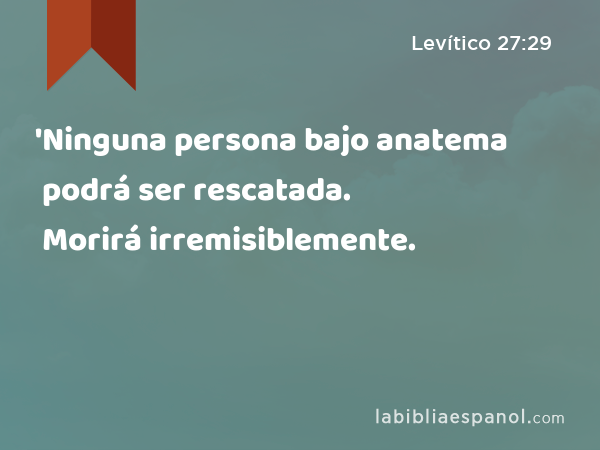 'Ninguna persona bajo anatema podrá ser rescatada. Morirá irremisiblemente. - Levítico 27:29