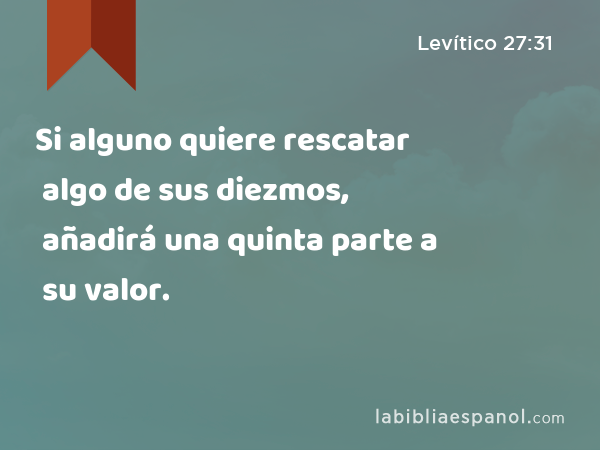 Si alguno quiere rescatar algo de sus diezmos, añadirá una quinta parte a su valor. - Levítico 27:31