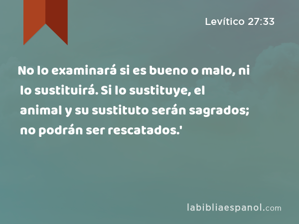 No lo examinará si es bueno o malo, ni lo sustituirá. Si lo sustituye, el animal y su sustituto serán sagrados; no podrán ser rescatados.' - Levítico 27:33