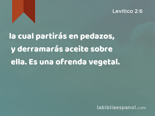 la cual partirás en pedazos, y derramarás aceite sobre ella. Es una ofrenda vegetal. - Levítico 2:6