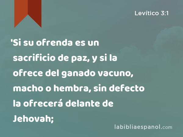 'Si su ofrenda es un sacrificio de paz, y si la ofrece del ganado vacuno, macho o hembra, sin defecto la ofrecerá delante de Jehovah; - Levítico 3:1