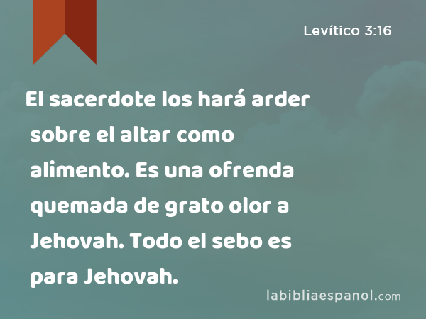 El sacerdote los hará arder sobre el altar como alimento. Es una ofrenda quemada de grato olor a Jehovah. Todo el sebo es para Jehovah. - Levítico 3:16