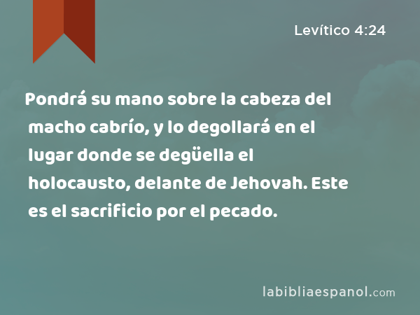 Pondrá su mano sobre la cabeza del macho cabrío, y lo degollará en el lugar donde se degüella el holocausto, delante de Jehovah. Este es el sacrificio por el pecado. - Levítico 4:24